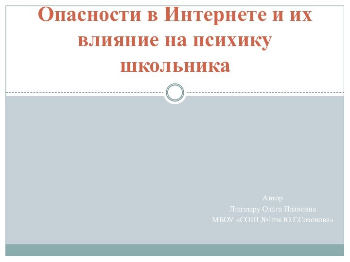 АвторЛивэдару Ольга ИвановнаМБОУ «СОШ №1им.Ю.Г.Созонова»Опасности в Интернете и их влияние на психику школьника