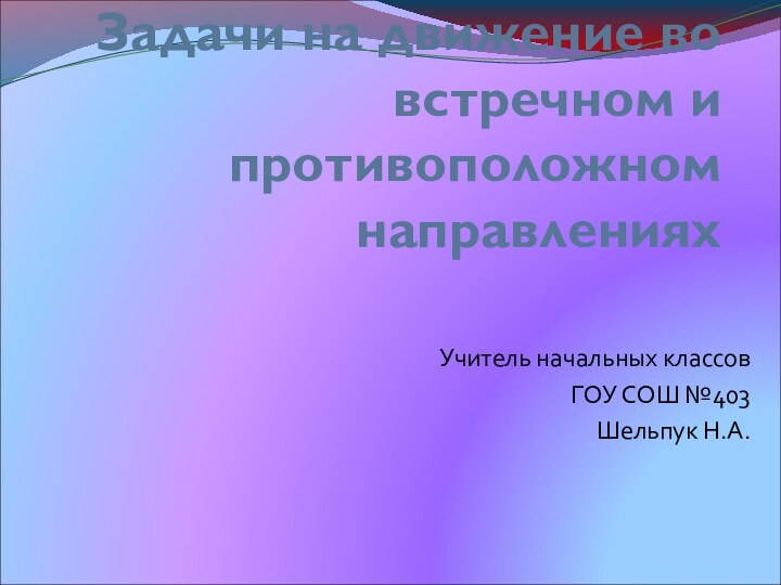 Задачи на движение во встречном и противоположном направленияхУчитель начальных классовГОУ СОШ №403Шельпук Н.А.