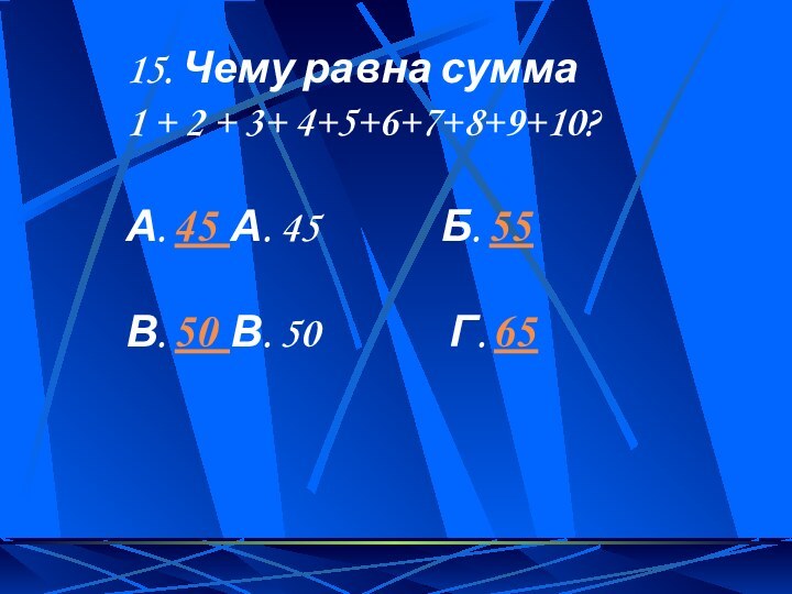 15. Чему равна сумма 1 + 2 + 3+ 4+5+6+7+8+9+10?А. 45 А.