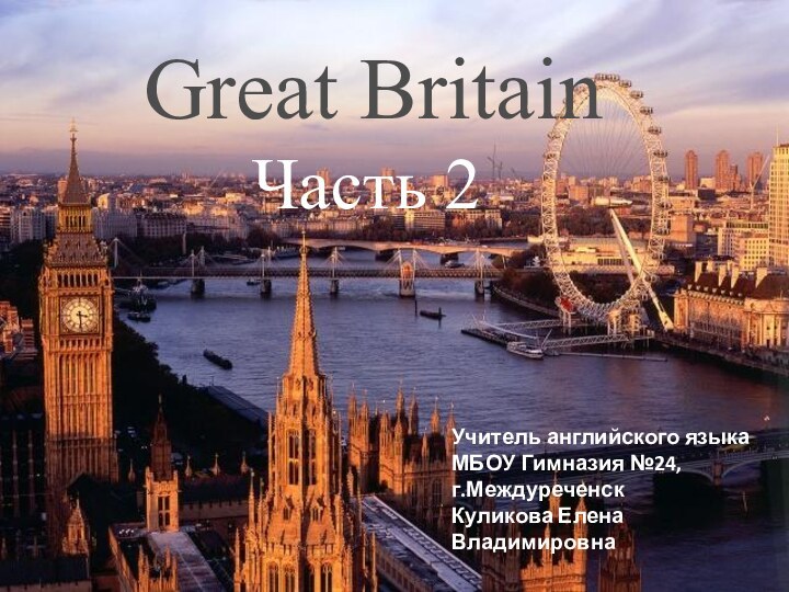 Great Britain   Часть 2Учитель английского языкаМБОУ Гимназия №24, г.Междуреченск Куликова Елена Владимировна