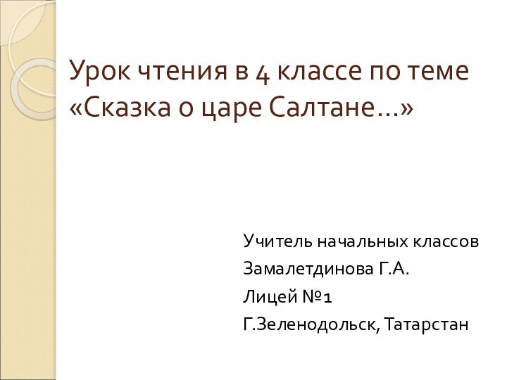 Урок чтения в 4 классе по теме «Сказка о царе Салтане…»Учитель начальных классовЗамалетдинова Г.А.Лицей №1Г.Зеленодольск, Татарстан