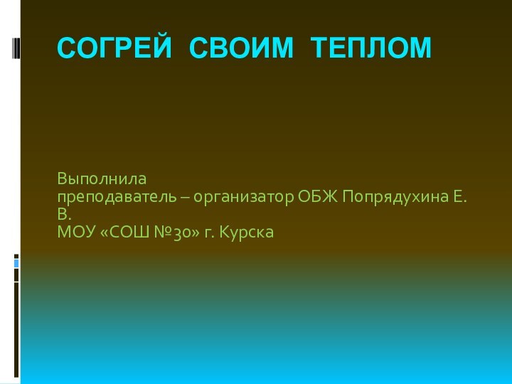 СОГРЕЙ СВОИМ ТЕПЛОМВыполнила преподаватель – организатор ОБЖ Попрядухина Е.В.МОУ «СОШ №30» г. Курска