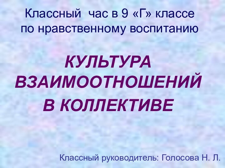 Классный час в 9 «Г» классе по нравственному воспитаниюКУЛЬТУРА ВЗАИМООТНОШЕНИЙВ КОЛЛЕКТИВЕКлассный руководитель: Голосова Н. Л.