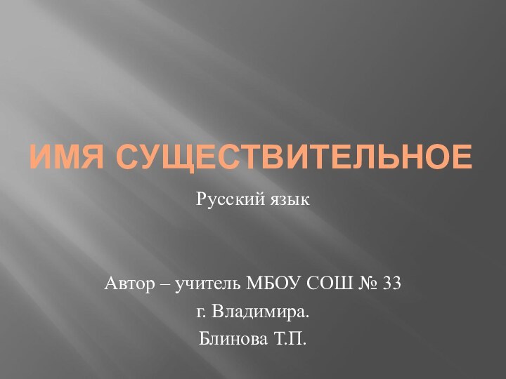 ИМЯ СУЩЕСТВИТЕЛЬНОЕРусский языкАвтор – учитель МБОУ СОШ № 33г. Владимира.Блинова Т.П.