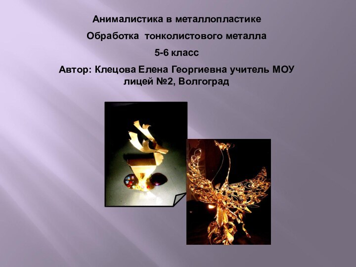 Анималистика в металлопластике Обработка тонколистового металла 5-6 классАвтор: Клецова Елена Георгиевна учитель МОУ лицей №2, Волгоград