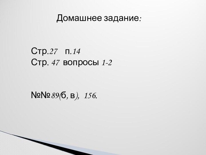 Домашнее задание:Стр.27  п.14Стр. 47 вопросы 1-2№№89(б, в), 156.