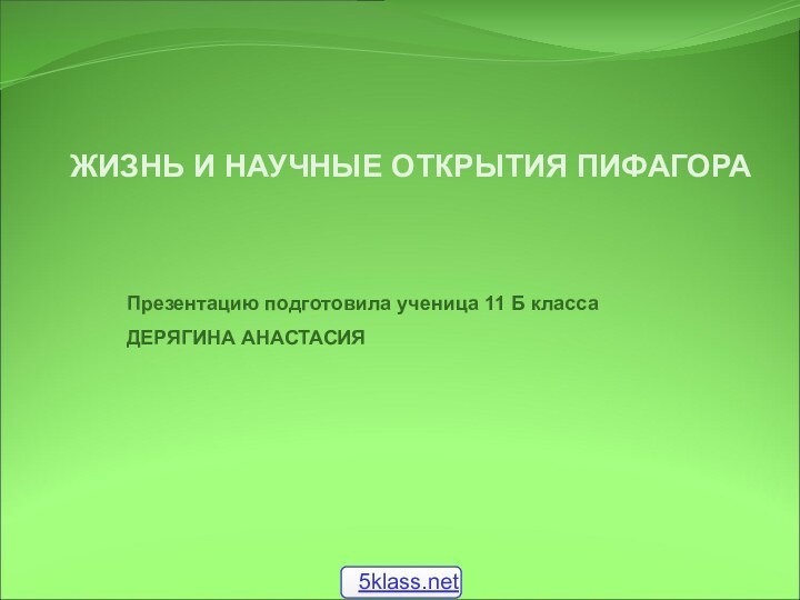 ЖИЗНЬ И НАУЧНЫЕ ОТКРЫТИЯ ПИФАГОРА Презентацию подготовила ученица 11 Б классаДЕРЯГИНА АНАСТАСИЯ