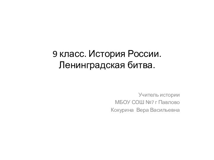 9 класс. История России. Ленинградская битва. Учитель истории МБОУ СОШ №7 г ПавловоКокурина Вера Васильевна