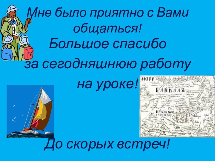 Мне было приятно с Вами общаться!Большое спасибо за сегодняшнюю работуна уроке!До скорых встреч!