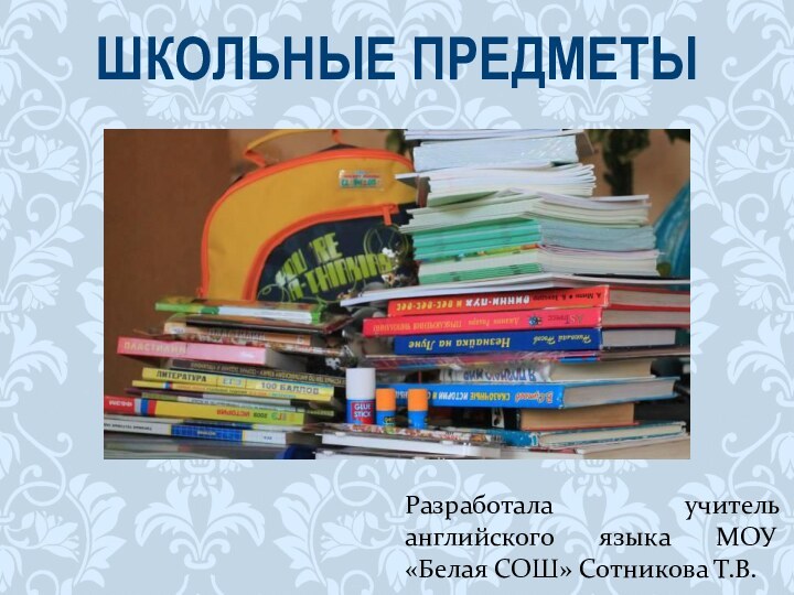 Разработала учитель английского языка МОУ «Белая СОШ» Сотникова Т.В. ШКОЛЬНЫЕ ПРЕДМЕТЫ