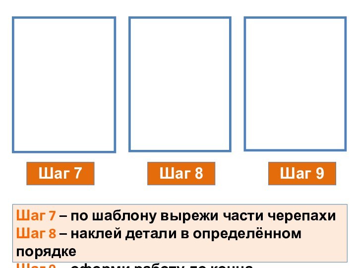 Шаг 7Шаг 8Шаг 9Шаг 7 – по шаблону вырежи части черепахиШаг 8