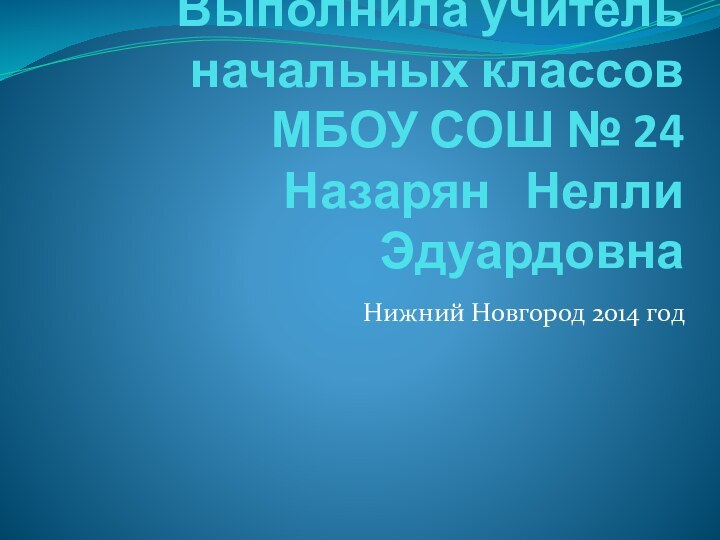 Выполнила учитель начальных классов МБОУ СОШ № 24  Назарян