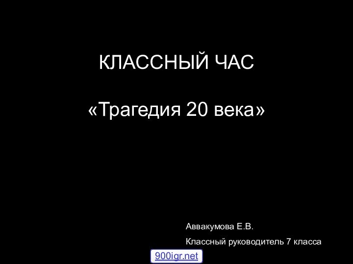 КЛАССНЫЙ ЧАС  «Трагедия 20 века»  Аввакумова Е.В. Классный руководитель 7 класса