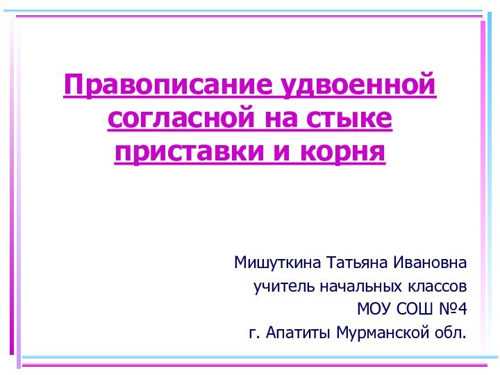 Правописание удвоенной согласной на стыке приставки и корняМишуткина Татьяна Ивановнаучитель начальных классовМОУ