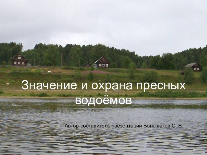 Значение и охрана пресных водоёмовАвтор-составитель презентации Большаков С. В.