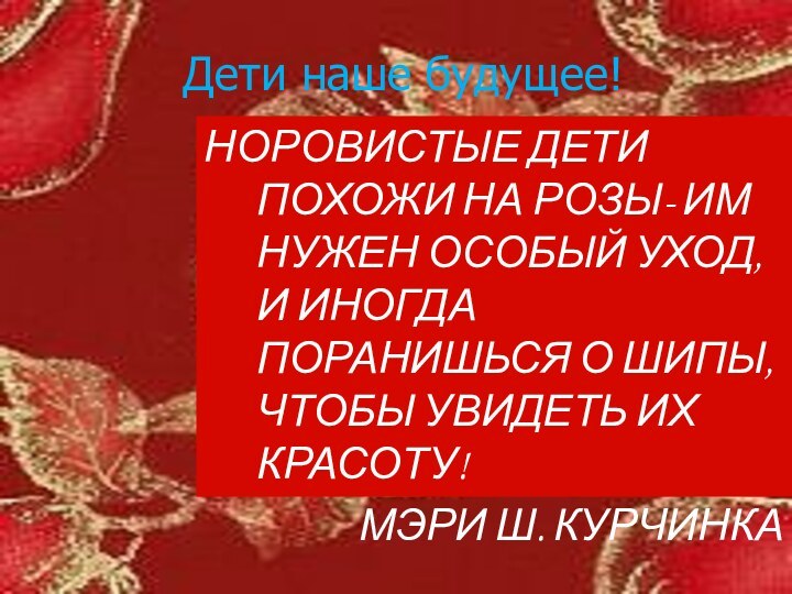 Дети наше будущее!НОРОВИСТЫЕ ДЕТИ ПОХОЖИ НА РОЗЫ- ИМ НУЖЕН ОСОБЫЙ УХОД, И