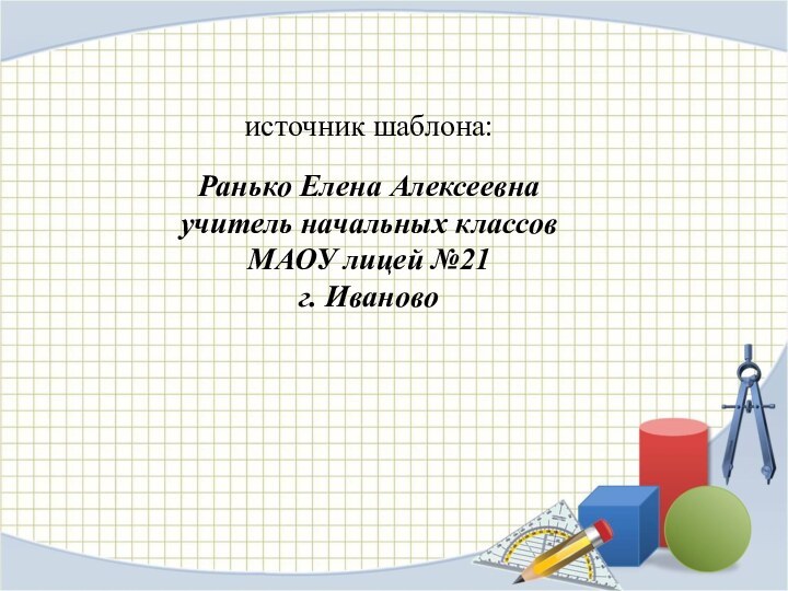 источник шаблона: Ранько Елена Алексеевна учитель начальных классов МАОУ лицей №21 г. Иваново