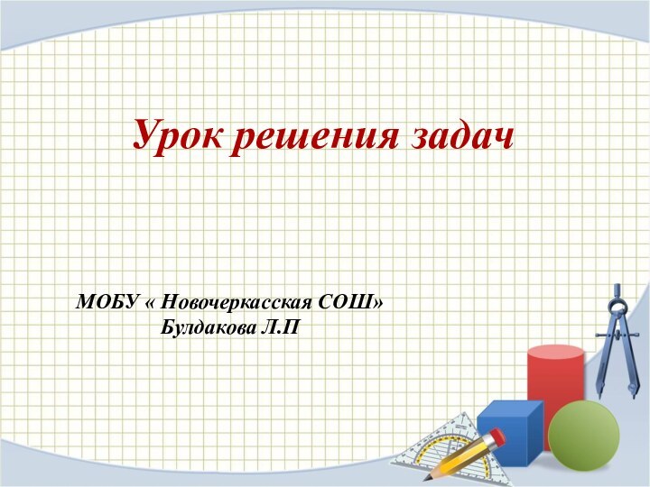 Урок решения задачМОБУ « Новочеркасская СОШ»Булдакова Л.П