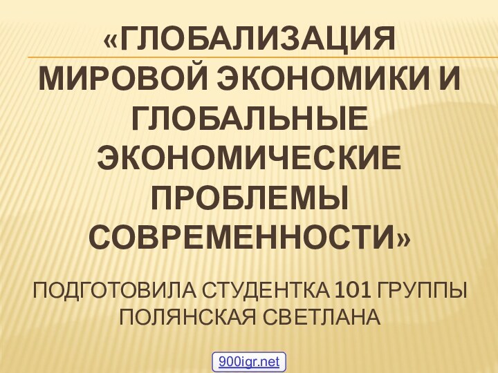 «Глобализация мировой экономики и глобальные экономические проблемы современности»  Подготовила студентка 101