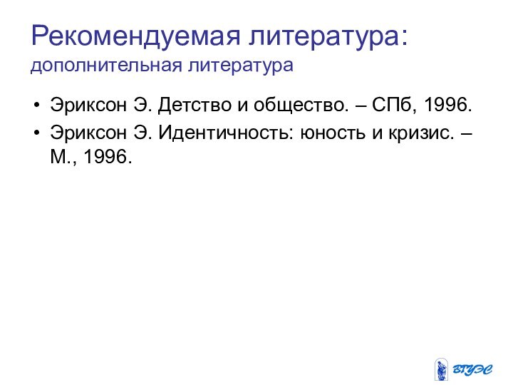 Рекомендуемая литература: дополнительная литератураЭриксон Э. Детство и общество. – СПб, 1996.Эриксон Э.