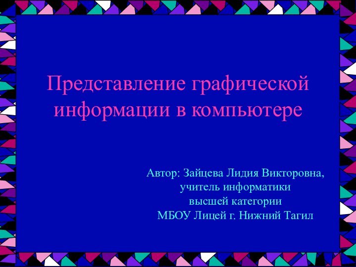 Представление графической информации в компьютереАвтор: Зайцева Лидия Викторовна, учитель информатики высшей категорииМБОУ Лицей г. Нижний Тагил