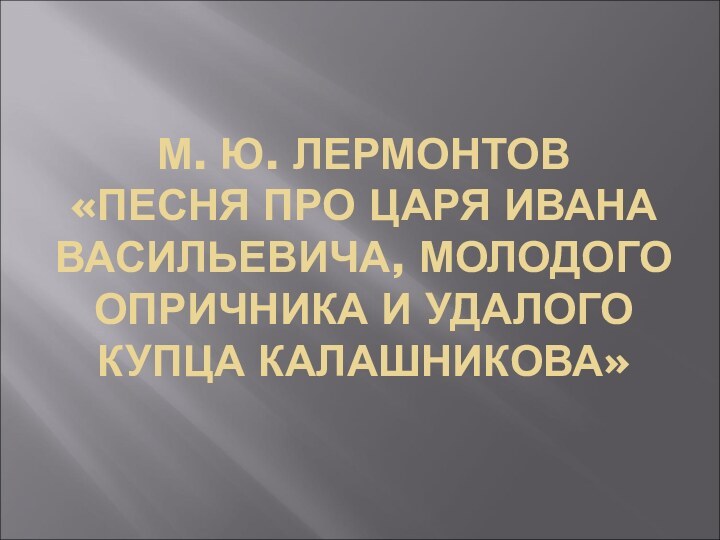 М. Ю. ЛЕРМОНТОВ  «ПЕСНЯ ПРО ЦАРЯ ИВАНА ВАСИЛЬЕВИЧА, МОЛОДОГО ОПРИЧНИКА И УДАЛОГО КУПЦА КАЛАШНИКОВА»