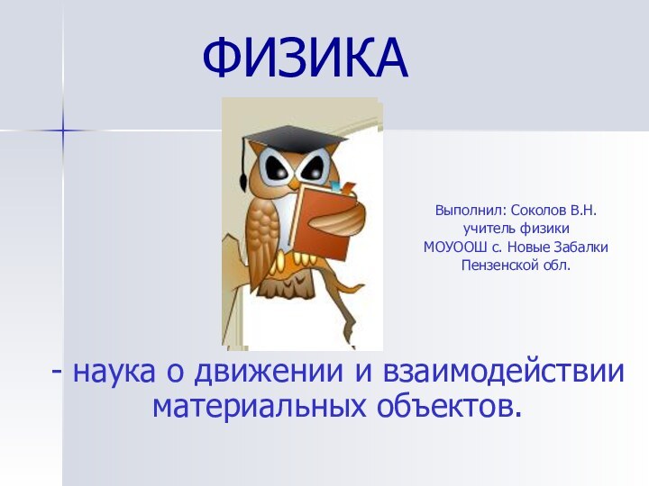 ФИЗИКА- наука о движении и взаимодействии материальных объектов.Выполнил: Соколов В.Н.учитель физики МОУООШ с. Новые ЗабалкиПензенской обл.