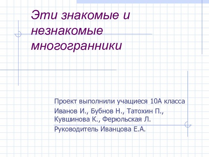 Эти знакомые и незнакомые  многогранникиПроект выполнили учащиеся 10А классаИванов И., Бубнов