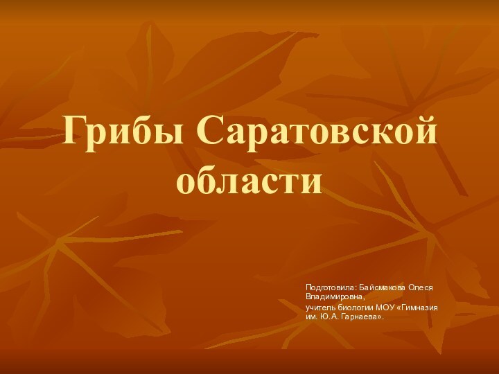 Грибы Саратовской областиПодготовила: Байсмакова Олеся Владимировна,учитель биологии МОУ «Гимназия им. Ю.А. Гарнаева».