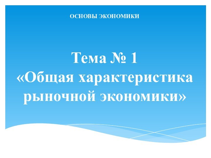 Тема № 1 «Общая характеристика рыночной экономики»ОСНОВЫ ЭКОНОМИКИ