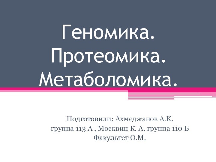 Геномика. Протеомика. Метаболомика. Подготовили: Ахмеджанов А.К.группа 113 A , Москвин К. А.