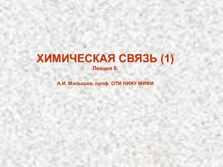 ХИМИЧЕСКАЯ СВЯЗЬ (1)Лекция 6.А.И. Малышев, проф. ОТИ НИЯУ МИФИ