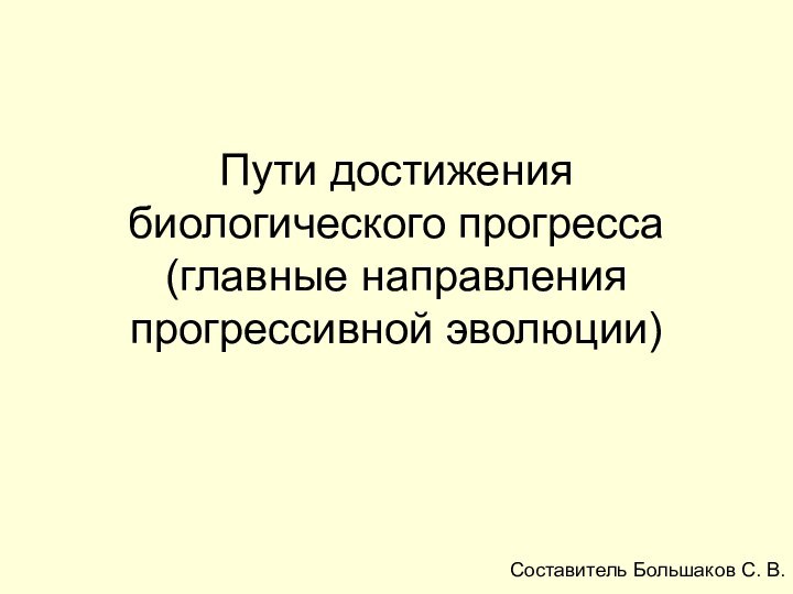 Пути достижения биологического прогресса (главные направления прогрессивной эволюции) Составитель Большаков С. В.