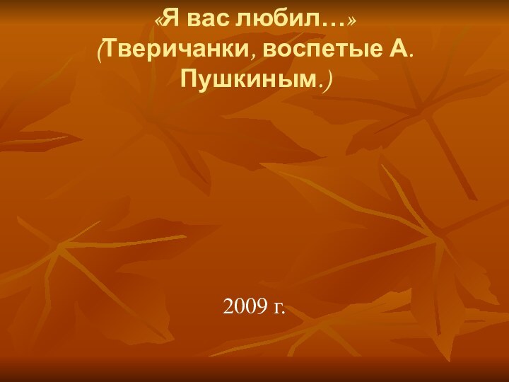 «Я вас любил…» (Тверичанки, воспетые А.Пушкиным.)2009 г.