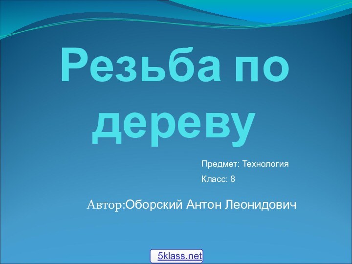 Резьба по деревуАвтор:Оборский Антон ЛеонидовичПредмет: ТехнологияКласс: 8