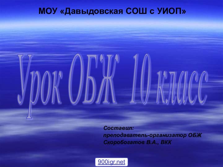 Урок ОБЖ 10 класс МОУ «Давыдовская СОШ с УИОП»Составил: преподаватель-организатор ОБЖ Скоробогатов В.А., ВКК