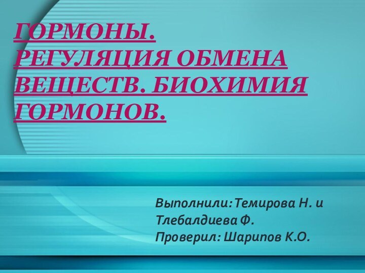 Гормоны. Регуляция обмена веществ. Биохимия гормонов.Выполнили: Темирова Н. и Тлебалдиева Ф.Проверил: Шарипов К.О.