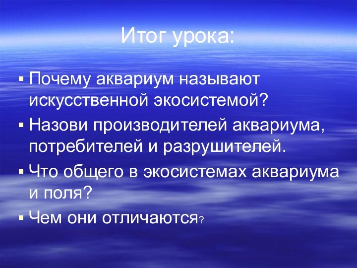 Итог урока:Почему аквариум называют искусственной экосистемой?Назови производителей аквариума, потребителей и разрушителей.Что общего