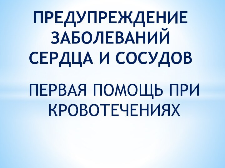 ПЕРВАЯ ПОМОЩЬ ПРИ КРОВОТЕЧЕНИЯХПРЕДУПРЕЖДЕНИЕ ЗАБОЛЕВАНИЙ СЕРДЦА И СОСУДОВ