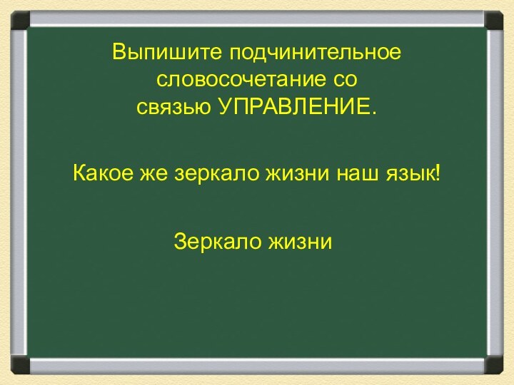 Выпишите подчинительное словосочетание со связью УПРАВЛЕНИЕ.Какое же зеркало жизни наш язык!Зеркало жизни