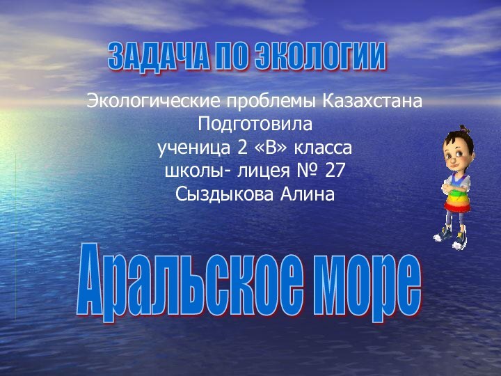 Аральское мореЗАДАЧА ПО ЭКОЛОГИИЭкологические проблемы Казахстана Подготовила ученица 2 «В» класса школы-