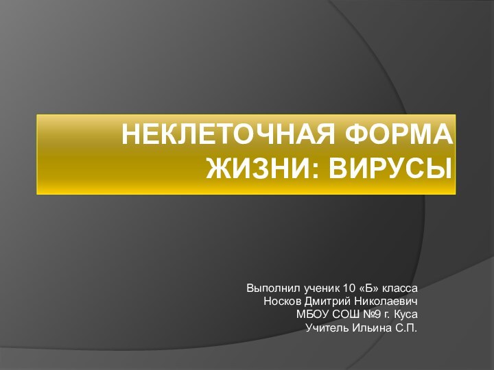 Неклеточная форма жизни: вирусыВыполнил ученик 10 «Б» классаНосков Дмитрий НиколаевичМБОУ СОШ №9 г. КусаУчитель Ильина С.П.