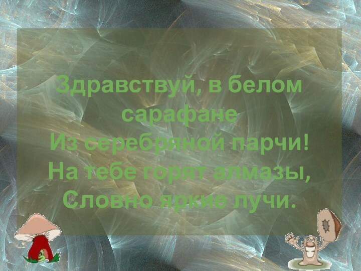 Здравствуй, в белом сарафанеИз серебряной парчи!На тебе горят алмазы,Словно яркие лучи.