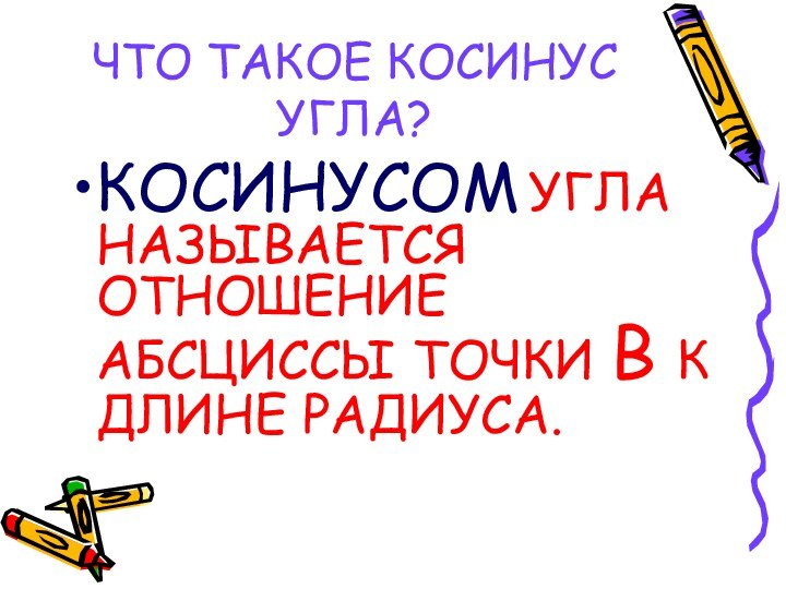 ЧТО ТАКОЕ КОСИНУС УГЛА?КОСИНУСОМ УГЛА НАЗЫВАЕТСЯ ОТНОШЕНИЕ АБСЦИССЫ ТОЧКИ В К ДЛИНЕ РАДИУСА.