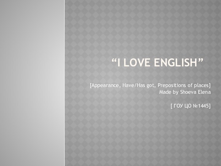 “I love English” [Appearance, Have/Has got, Prepositions of places]Made by Shoeva Elena
