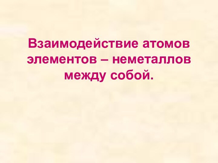 Взаимодействие атомов элементов – неметаллов между собой.