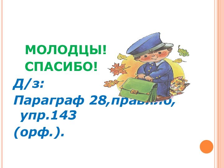 МОЛОДЦЫ! 		СПАСИБО!Д/з: Параграф 28,правило,упр.143(орф.).