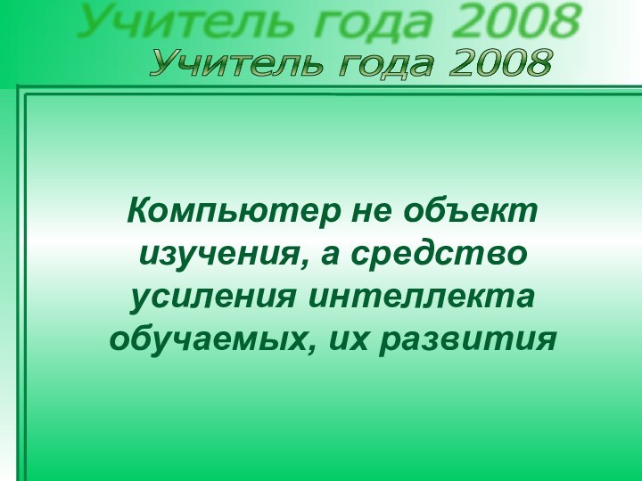 Учитель года 2008 Компьютер не объект изучения, а средство усиления интеллекта обучаемых, их развития