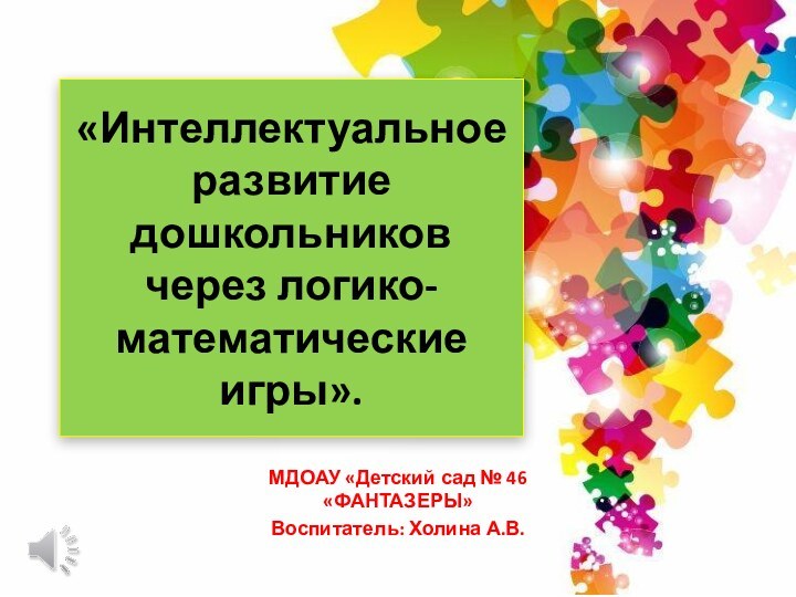 «Интеллектуальное развитие дошкольников через логико-математические игры».МДОАУ «Детский сад № 46 «ФАНТАЗЕРЫ»Воспитатель: Холина А.В.