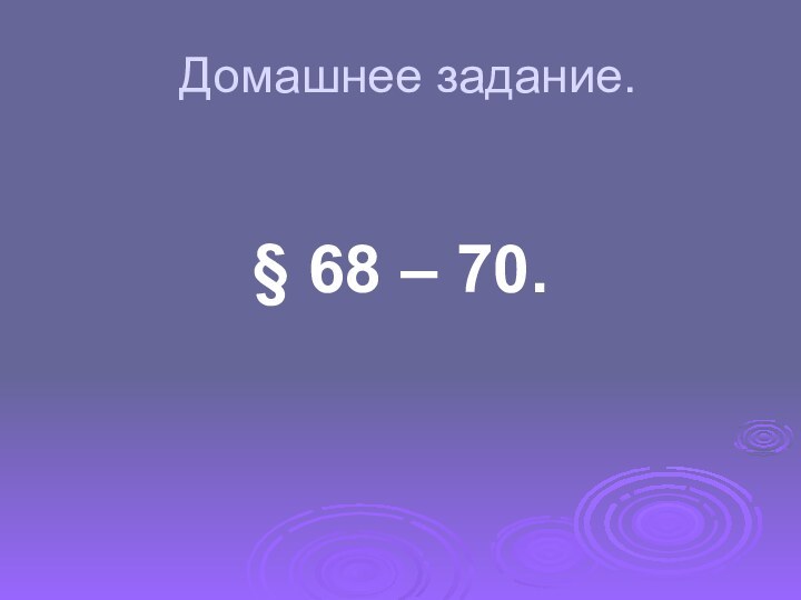 Домашнее задание.§ 68 – 70.